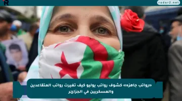 «رواتب جاهزة» كشوف رواتب يوليو كيف تغيرت رواتب المتقاعدين والعسكريين في الجزائر